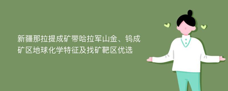 新疆那拉提成矿带哈拉军山金、钨成矿区地球化学特征及找矿靶区优选