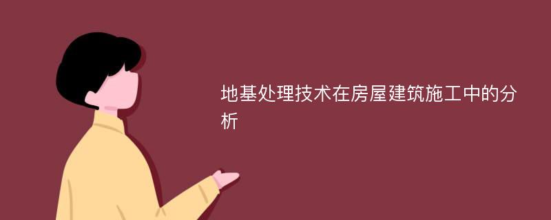 地基处理技术在房屋建筑施工中的分析