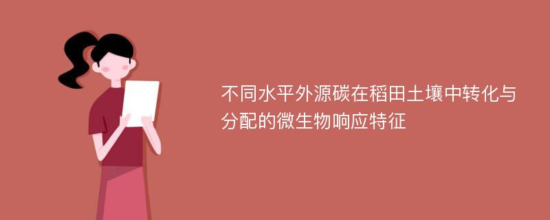 不同水平外源碳在稻田土壤中转化与分配的微生物响应特征