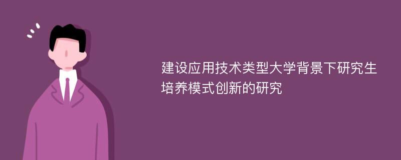 建设应用技术类型大学背景下研究生培养模式创新的研究