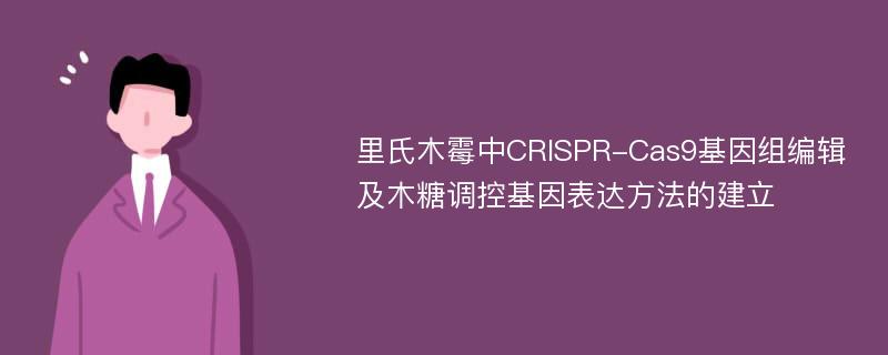 里氏木霉中CRISPR-Cas9基因组编辑及木糖调控基因表达方法的建立