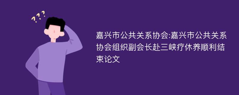 嘉兴市公共关系协会:嘉兴市公共关系协会组织副会长赴三峡疗休养顺利结束论文