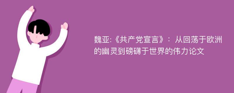 魏亚:《共产党宣言》：从回荡于欧洲的幽灵到磅礴于世界的伟力论文