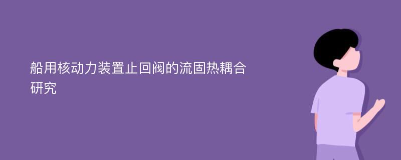 船用核动力装置止回阀的流固热耦合研究