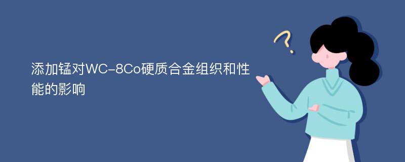 添加锰对WC-8Co硬质合金组织和性能的影响