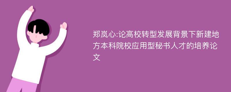 郑岚心:论高校转型发展背景下新建地方本科院校应用型秘书人才的培养论文