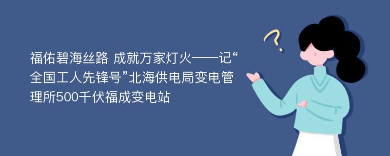 福佑碧海丝路 成就万家灯火——记“全国工人先锋号”北海供电局变电管理所500千伏福成变电站