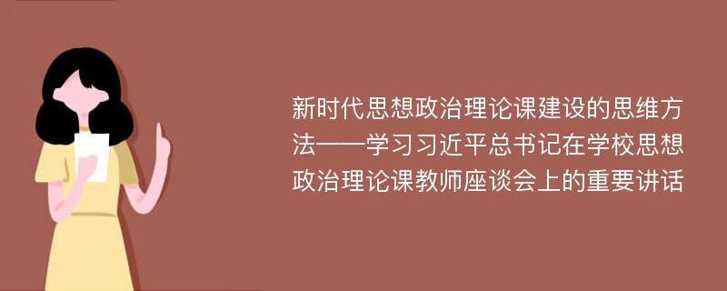 新时代思想政治理论课建设的思维方法——学习习近平总书记在学校思想政治理论课教师座谈会上的重要讲话