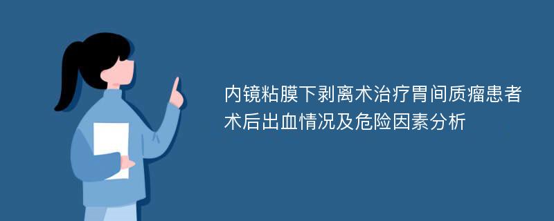 内镜粘膜下剥离术治疗胃间质瘤患者术后出血情况及危险因素分析