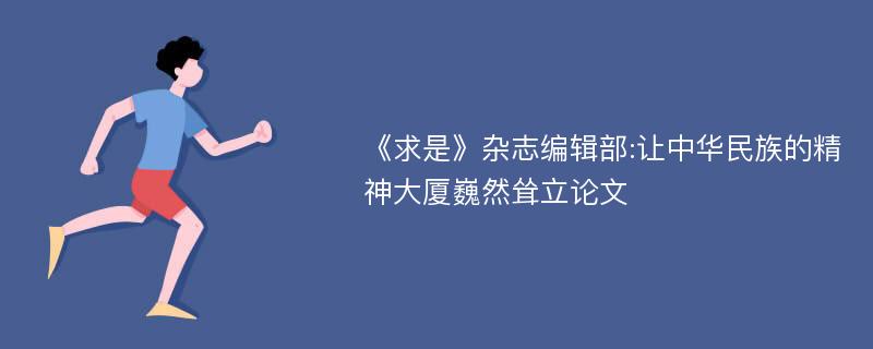 《求是》杂志编辑部:让中华民族的精神大厦巍然耸立论文