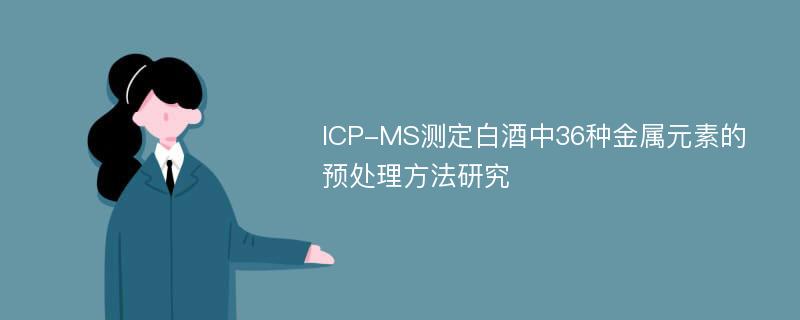 ICP-MS测定白酒中36种金属元素的预处理方法研究