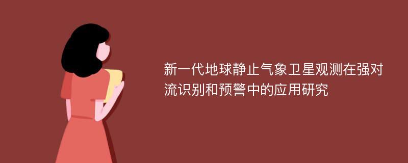 新一代地球静止气象卫星观测在强对流识别和预警中的应用研究