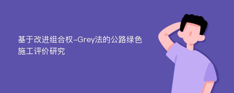 基于改进组合权-Grey法的公路绿色施工评价研究