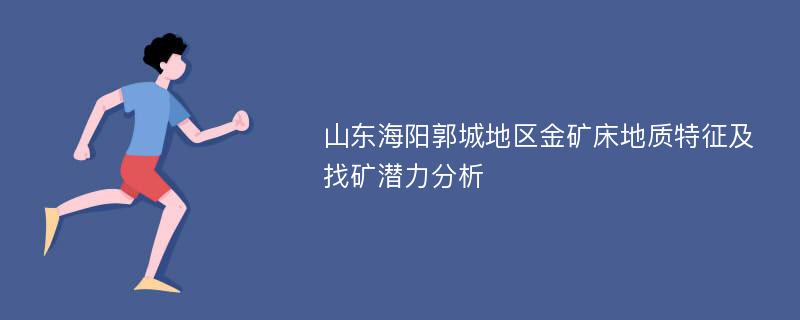 山东海阳郭城地区金矿床地质特征及找矿潜力分析