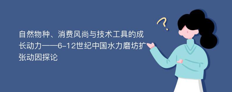 自然物种、消费风尚与技术工具的成长动力——6-12世纪中国水力磨坊扩张动因探论