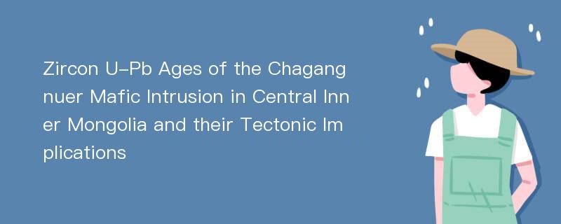 Zircon U-Pb Ages of the Chagangnuer Mafic Intrusion in Central Inner Mongolia and their Tectonic Implications