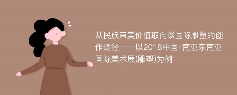 从民族审美价值取向谈国际雕塑的创作途径——以2018中国·南亚东南亚国际美术展(雕塑)为例