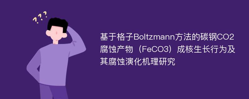 基于格子Boltzmann方法的碳钢CO2腐蚀产物（FeCO3）成核生长行为及其腐蚀演化机理研究