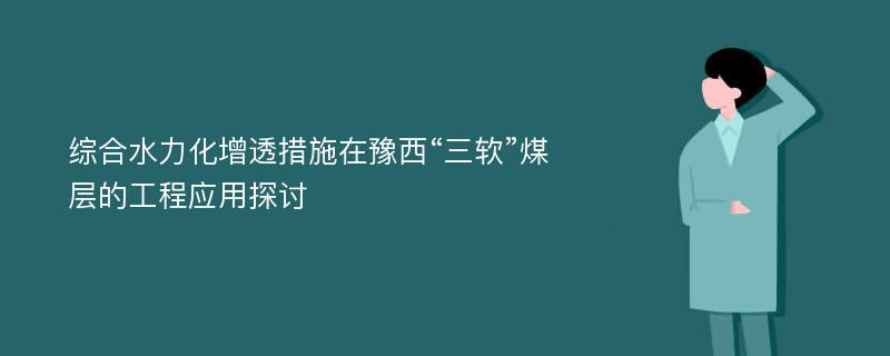 综合水力化增透措施在豫西“三软”煤层的工程应用探讨