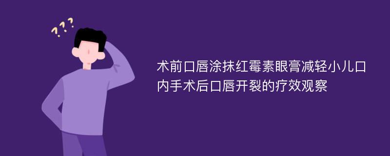 术前口唇涂抹红霉素眼膏减轻小儿口内手术后口唇开裂的疗效观察