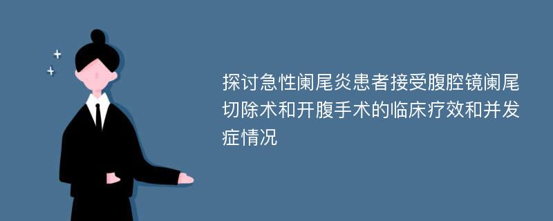 探讨急性阑尾炎患者接受腹腔镜阑尾切除术和开腹手术的临床疗效和并发症情况