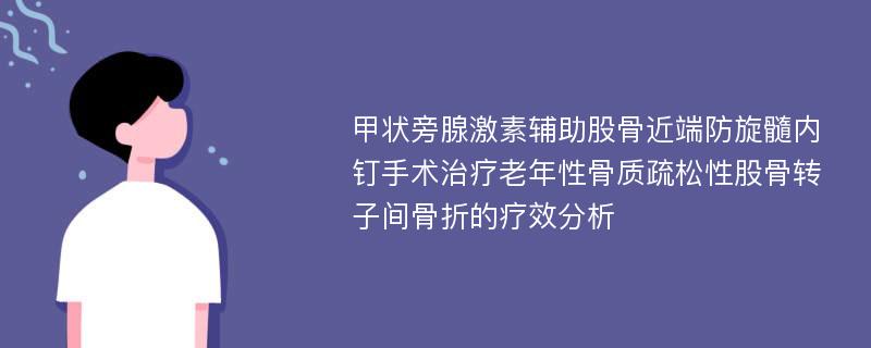 甲状旁腺激素辅助股骨近端防旋髓内钉手术治疗老年性骨质疏松性股骨转子间骨折的疗效分析