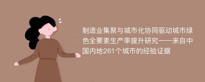 制造业集聚与城市化协同驱动城市绿色全要素生产率提升研究——来自中国内地261个城市的经验证据