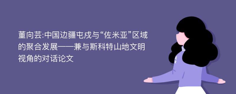 董向芸:中国边疆屯戍与“佐米亚”区域的聚合发展——兼与斯科特山地文明视角的对话论文