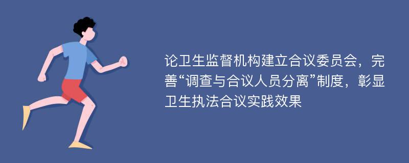 论卫生监督机构建立合议委员会，完善“调查与合议人员分离”制度，彰显卫生执法合议实践效果