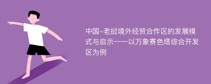 中国-老挝境外经贸合作区的发展模式与启示——以万象赛色塔综合开发区为例