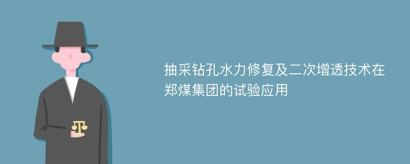 抽采钻孔水力修复及二次增透技术在郑煤集团的试验应用