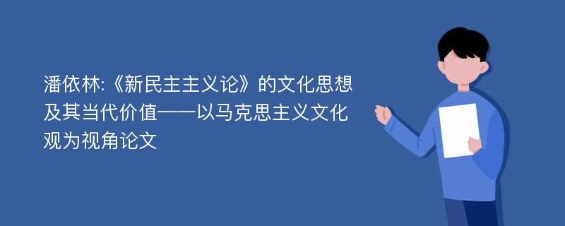 潘依林:《新民主主义论》的文化思想及其当代价值——以马克思主义文化观为视角论文