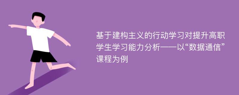 基于建构主义的行动学习对提升高职学生学习能力分析——以“数据通信”课程为例