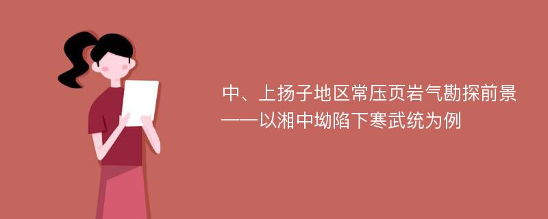 中、上扬子地区常压页岩气勘探前景——以湘中坳陷下寒武统为例