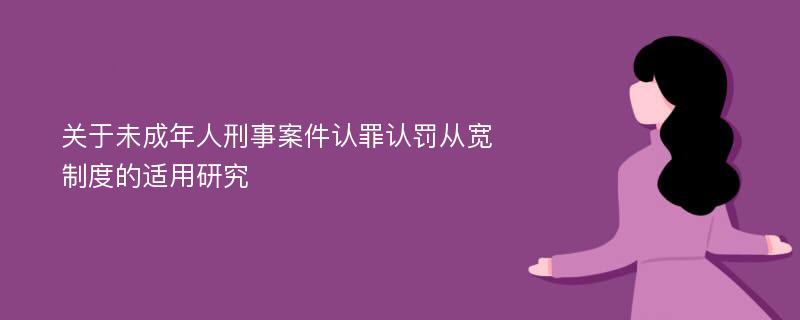 关于未成年人刑事案件认罪认罚从宽制度的适用研究