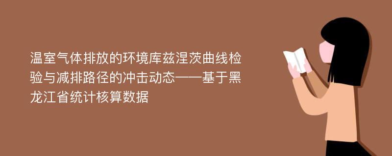 温室气体排放的环境库兹涅茨曲线检验与减排路径的冲击动态——基于黑龙江省统计核算数据