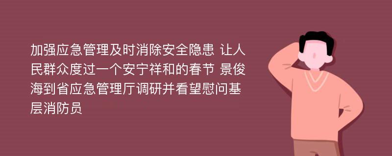 加强应急管理及时消除安全隐患 让人民群众度过一个安宁祥和的春节 景俊海到省应急管理厅调研并看望慰问基层消防员