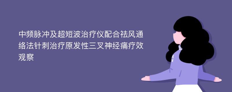 中频脉冲及超短波治疗仪配合祛风通络法针刺治疗原发性三叉神经痛疗效观察