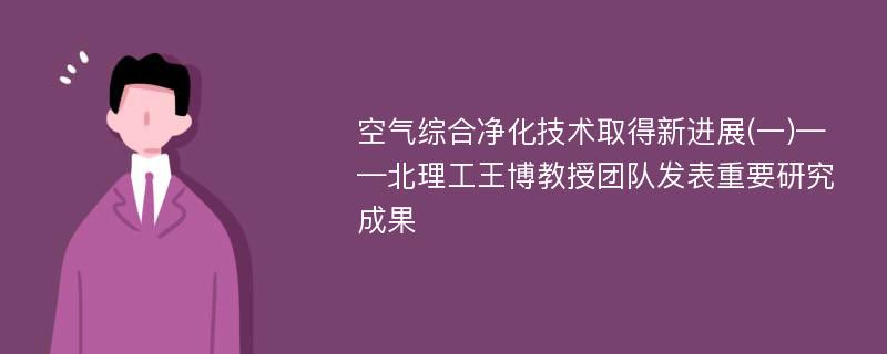 空气综合净化技术取得新进展(一)——北理工王博教授团队发表重要研究成果