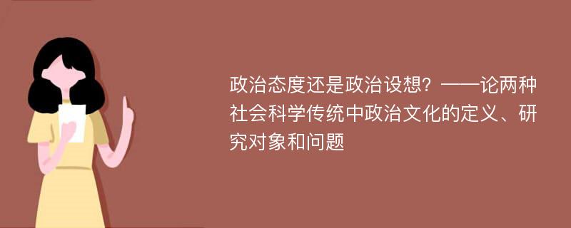 政治态度还是政治设想？——论两种社会科学传统中政治文化的定义、研究对象和问题