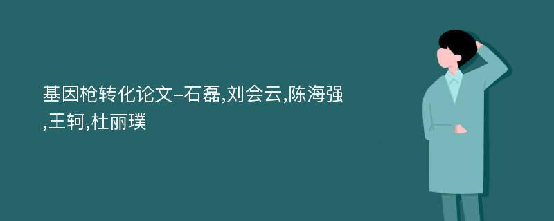 基因枪转化论文-石磊,刘会云,陈海强,王轲,杜丽璞