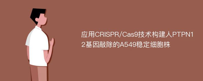 应用CRISPR/Cas9技术构建人PTPN12基因敲除的A549稳定细胞株