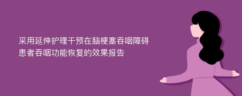 采用延伸护理干预在脑梗塞吞咽障碍患者吞咽功能恢复的效果报告