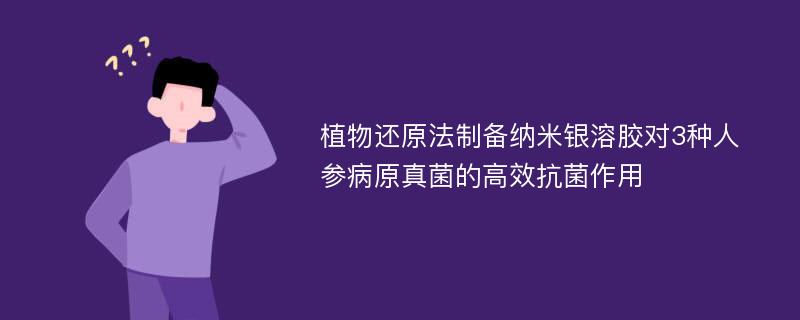 植物还原法制备纳米银溶胶对3种人参病原真菌的高效抗菌作用