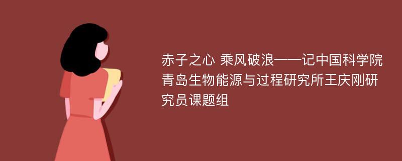 赤子之心 乘风破浪——记中国科学院青岛生物能源与过程研究所王庆刚研究员课题组