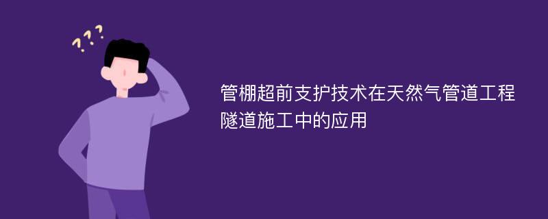 管棚超前支护技术在天然气管道工程隧道施工中的应用