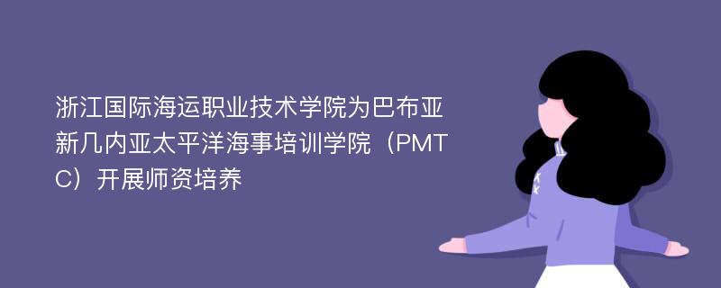 浙江国际海运职业技术学院为巴布亚新几内亚太平洋海事培训学院（PMTC）开展师资培养