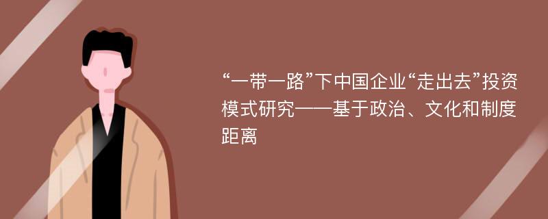 “一带一路”下中国企业“走出去”投资模式研究——基于政治、文化和制度距离