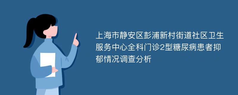 上海市静安区彭浦新村街道社区卫生服务中心全科门诊2型糖尿病患者抑郁情况调查分析