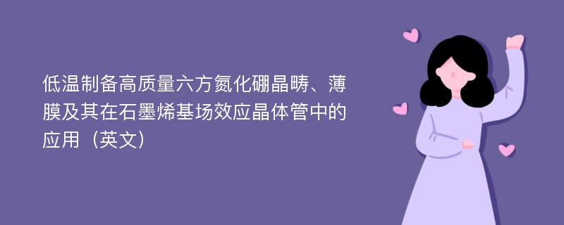 低温制备高质量六方氮化硼晶畴、薄膜及其在石墨烯基场效应晶体管中的应用（英文）